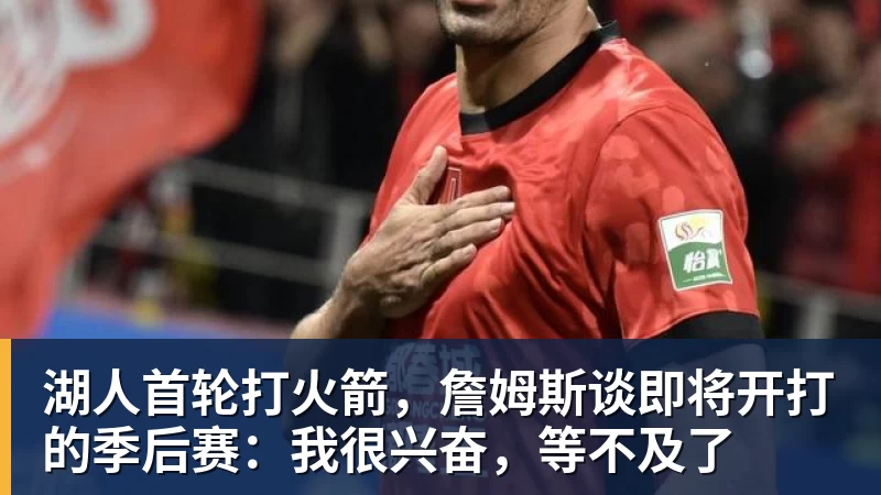 湖人首轮打火箭，詹姆斯谈即将开打的季后赛：我很兴奋，等不及了